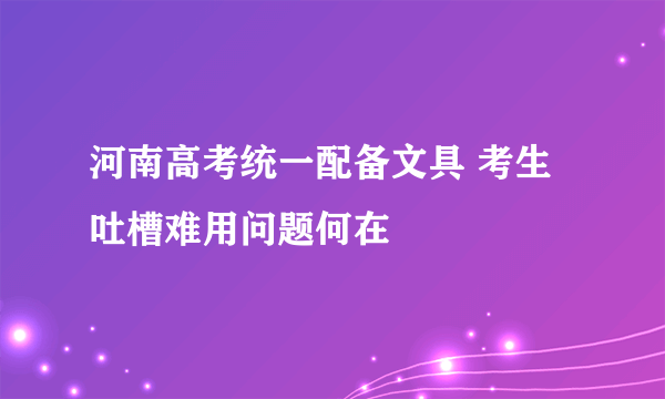 河南高考统一配备文具 考生吐槽难用问题何在