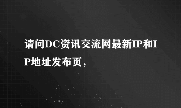 请问DC资讯交流网最新IP和IP地址发布页，