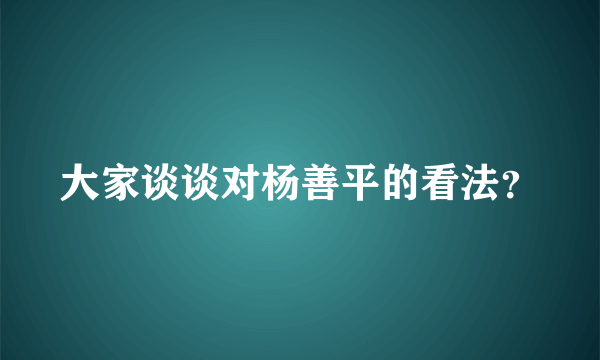 大家谈谈对杨善平的看法？