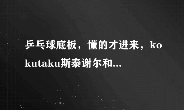 乒乓球底板，懂的才进来，kokutaku斯泰谢尔和蝴蝶的木曾桧有哪些不同的球感？