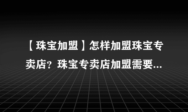 【珠宝加盟】怎样加盟珠宝专卖店？珠宝专卖店加盟需要什么条件