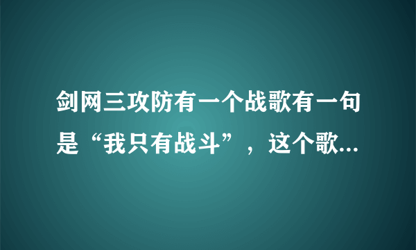 剑网三攻防有一个战歌有一句是“我只有战斗”，这个歌叫什么名字啊