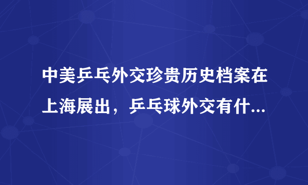 中美乒乓外交珍贵历史档案在上海展出，乒乓球外交有什么重要意义？