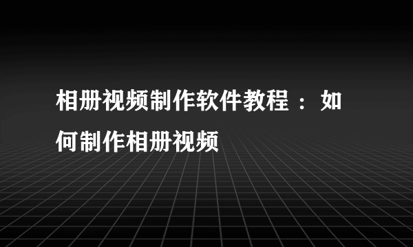 相册视频制作软件教程 ：如何制作相册视频