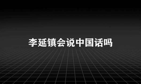 李延镇会说中国话吗