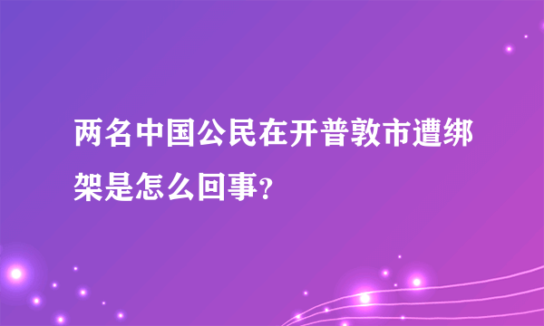 两名中国公民在开普敦市遭绑架是怎么回事？