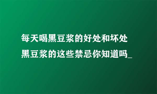 每天喝黑豆浆的好处和坏处 黑豆浆的这些禁忌你知道吗_