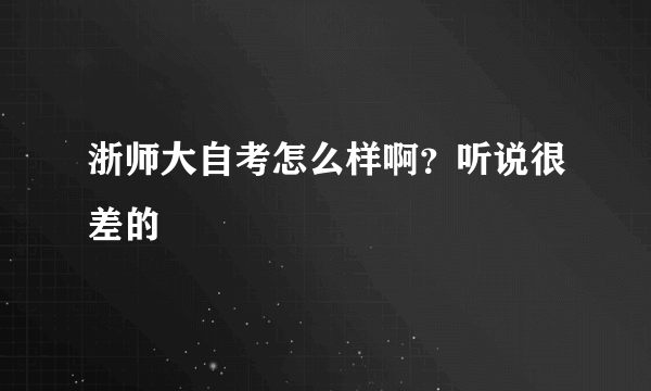 浙师大自考怎么样啊？听说很差的