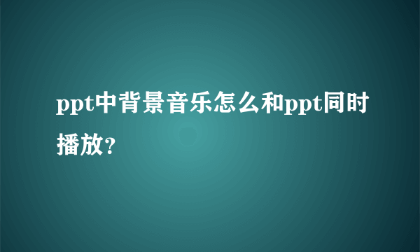 ppt中背景音乐怎么和ppt同时播放？