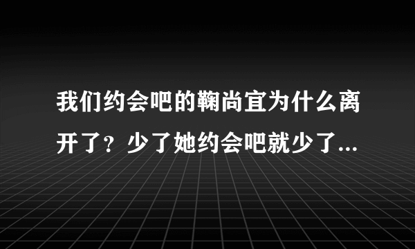 我们约会吧的鞠尚宜为什么离开了？少了她约会吧就少了一个亮点！