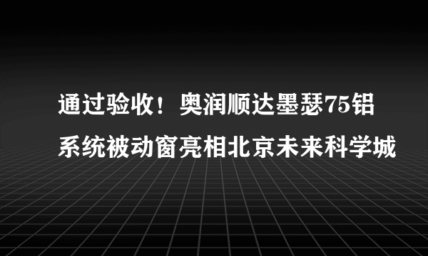 通过验收！奥润顺达墨瑟75铝系统被动窗亮相北京未来科学城