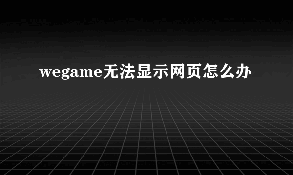 wegame无法显示网页怎么办