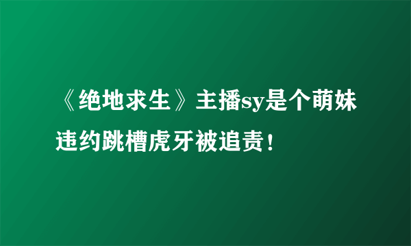 《绝地求生》主播sy是个萌妹违约跳槽虎牙被追责！