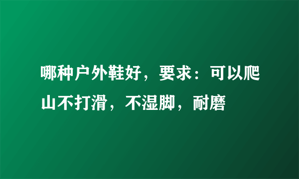 哪种户外鞋好，要求：可以爬山不打滑，不湿脚，耐磨