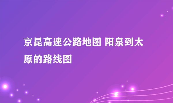 京昆高速公路地图 阳泉到太原的路线图