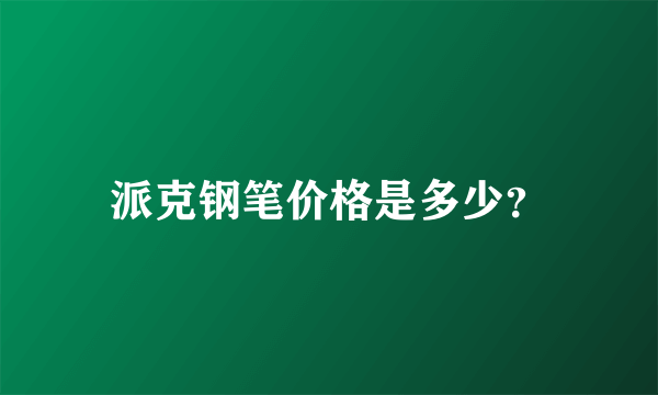 派克钢笔价格是多少？