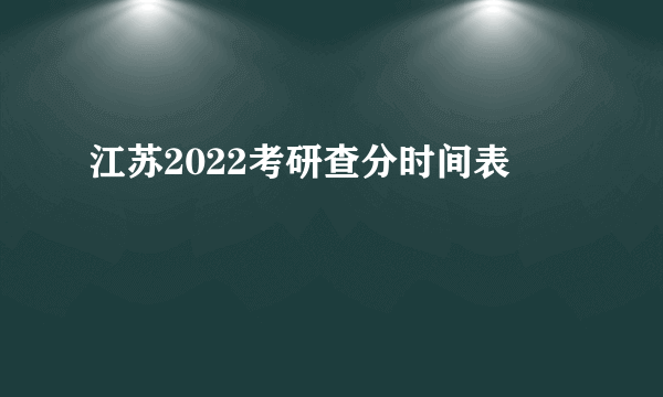 江苏2022考研查分时间表