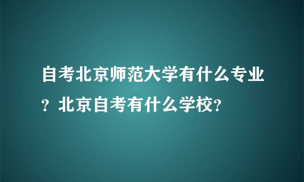 自考北京师范大学有什么专业？北京自考有什么学校？