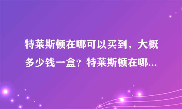 特莱斯顿在哪可以买到，大概多少钱一盒？特莱斯顿在哪里可以买到正品