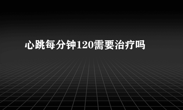 心跳每分钟120需要治疗吗