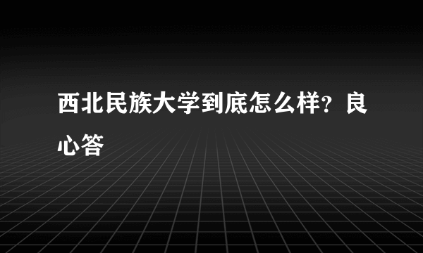 西北民族大学到底怎么样？良心答