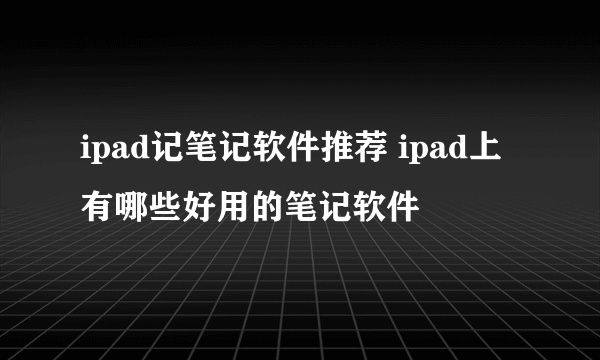 ipad记笔记软件推荐 ipad上有哪些好用的笔记软件