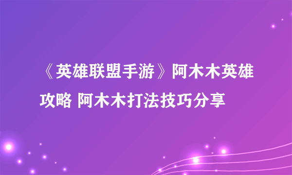 《英雄联盟手游》阿木木英雄攻略 阿木木打法技巧分享