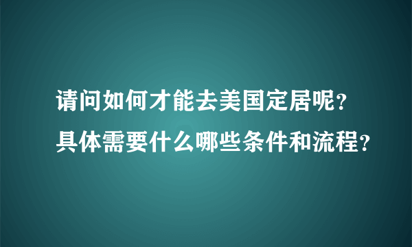 请问如何才能去美国定居呢？具体需要什么哪些条件和流程？