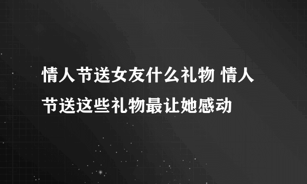 情人节送女友什么礼物 情人节送这些礼物最让她感动