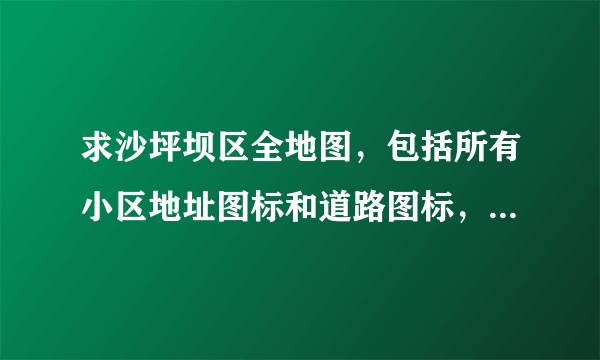 求沙坪坝区全地图，包括所有小区地址图标和道路图标，以及小区名称