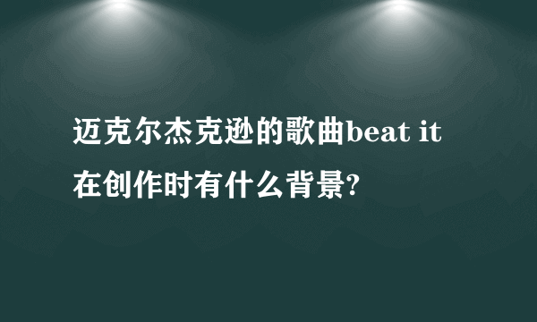 迈克尔杰克逊的歌曲beat it 在创作时有什么背景?