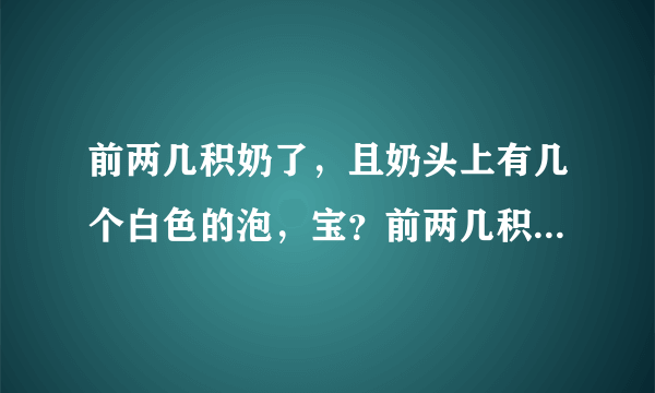 前两几积奶了，且奶头上有几个白色的泡，宝？前两几积...