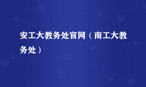 安工大教务处官网（南工大教务处）