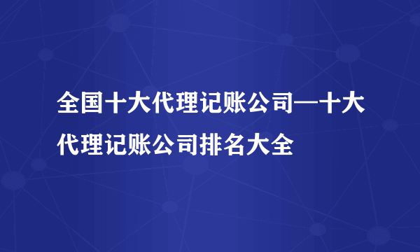 全国十大代理记账公司—十大代理记账公司排名大全