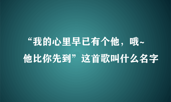 “我的心里早已有个他，哦~他比你先到”这首歌叫什么名字