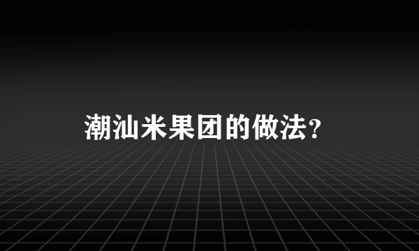 潮汕米果团的做法？