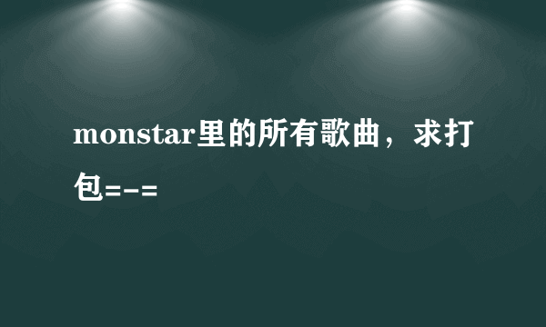 monstar里的所有歌曲，求打包=-=