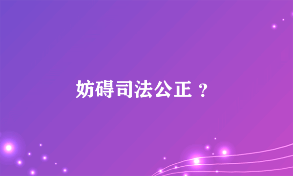 妨碍司法公正 ？