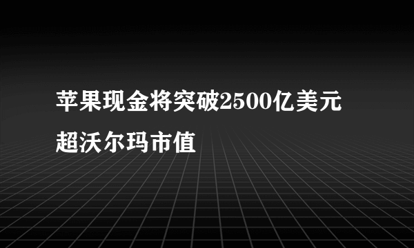 苹果现金将突破2500亿美元 超沃尔玛市值