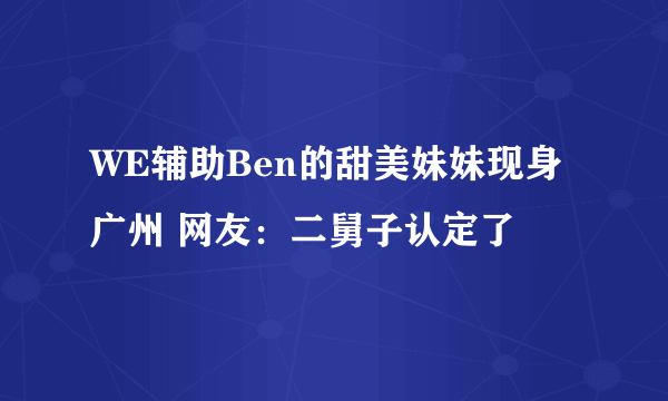 WE辅助Ben的甜美妹妹现身广州 网友：二舅子认定了