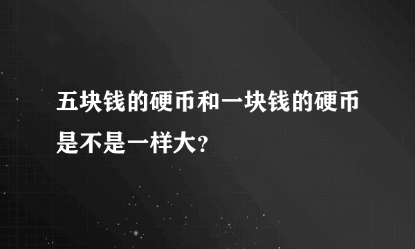 五块钱的硬币和一块钱的硬币是不是一样大？