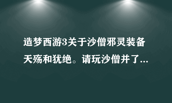 造梦西游3关于沙僧邪灵装备天殇和犹绝。请玩沙僧并了解的来解答