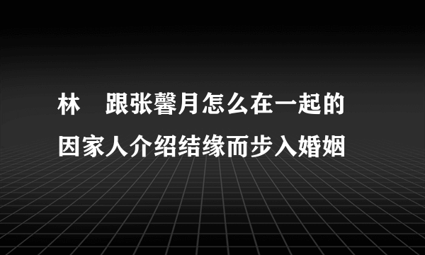 林峯跟张馨月怎么在一起的 因家人介绍结缘而步入婚姻