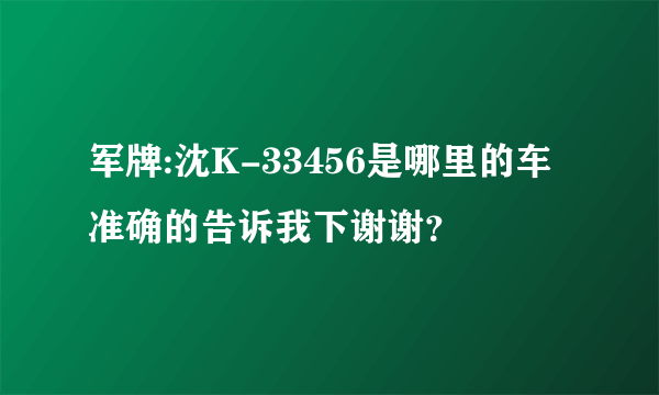 军牌:沈K-33456是哪里的车准确的告诉我下谢谢？