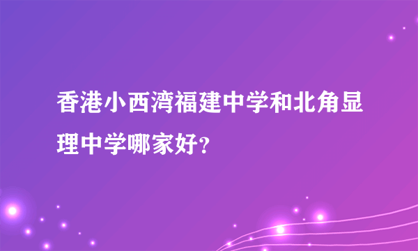 香港小西湾福建中学和北角显理中学哪家好？