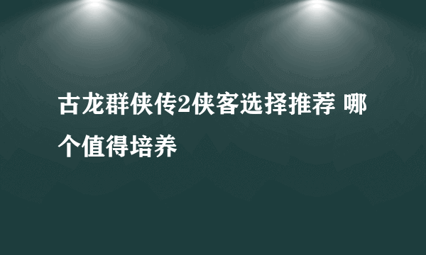 古龙群侠传2侠客选择推荐 哪个值得培养