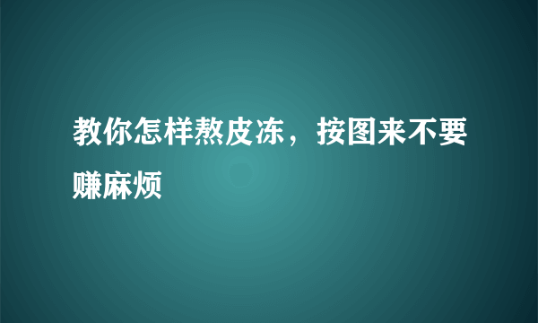 教你怎样熬皮冻，按图来不要赚麻烦