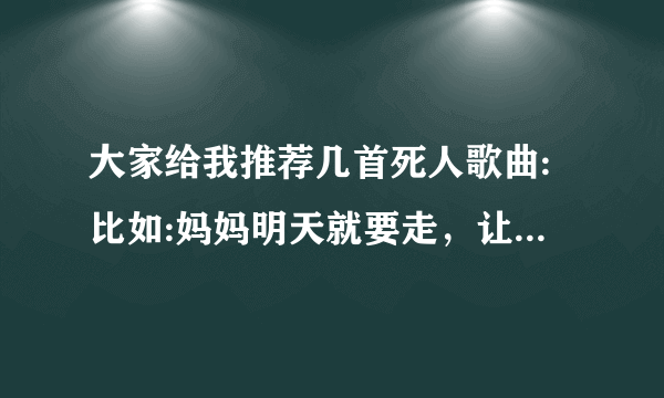 大家给我推荐几首死人歌曲:比如:妈妈明天就要走，让我在多看你一眼等等，还有哪些？