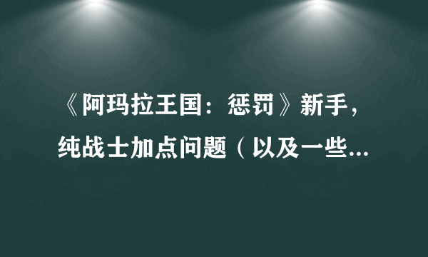 《阿玛拉王国：惩罚》新手，纯战士加点问题（以及一些别的小问题）？