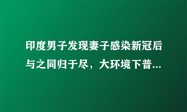 印度男子发现妻子感染新冠后与之同归于尽，大环境下普通人的生活有多无力？